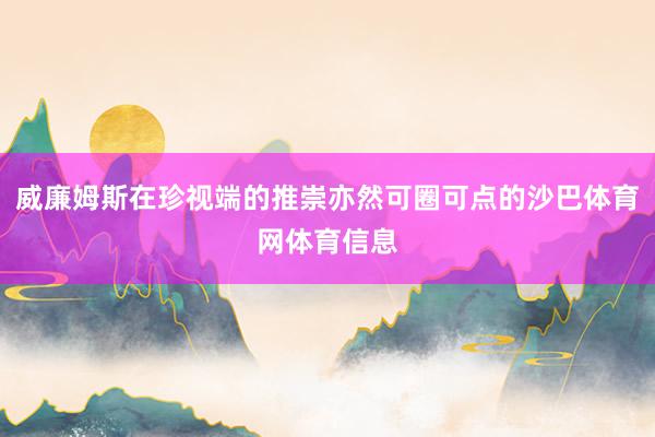 威廉姆斯在珍视端的推崇亦然可圈可点的沙巴体育网体育信息