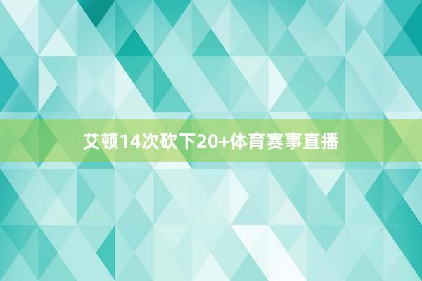 艾顿14次砍下20+体育赛事直播
