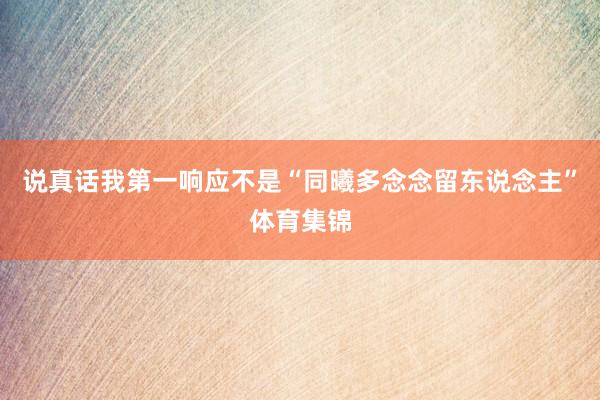 说真话我第一响应不是“同曦多念念留东说念主”体育集锦