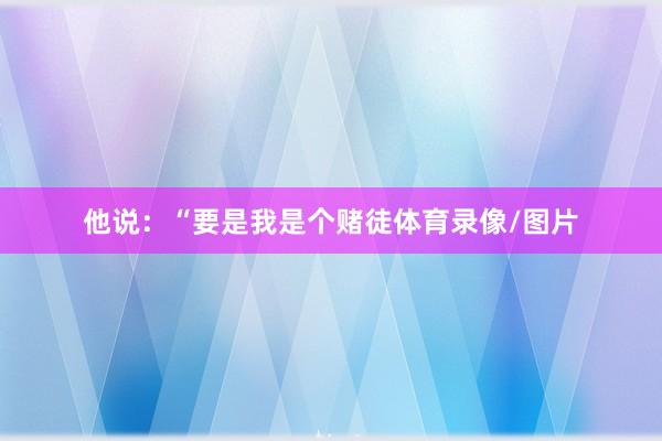 他说：“要是我是个赌徒体育录像/图片