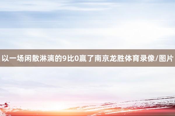 以一场闲散淋漓的9比0赢了南京龙胜体育录像/图片