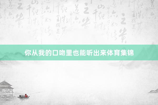 你从我的口吻里也能听出来体育集锦