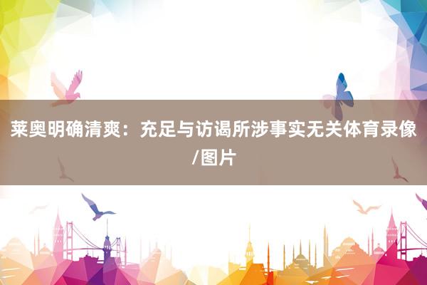 莱奥明确清爽：充足与访谒所涉事实无关体育录像/图片