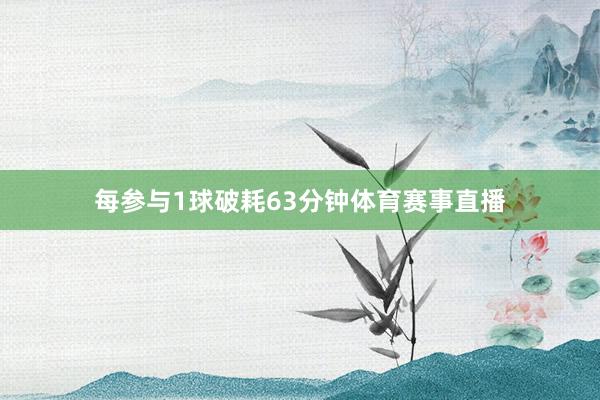 每参与1球破耗63分钟体育赛事直播