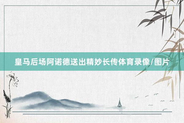 皇马后场阿诺德送出精妙长传体育录像/图片