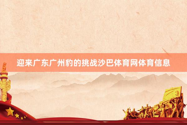 迎来广东广州豹的挑战沙巴体育网体育信息