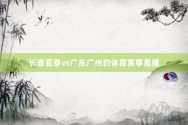 长春亚泰vs广东广州豹体育赛事直播