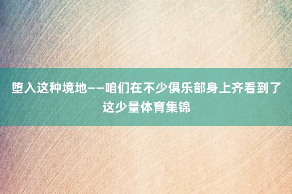 堕入这种境地——咱们在不少俱乐部身上齐看到了这少量体育集锦