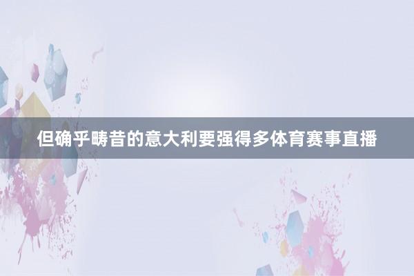 但确乎畴昔的意大利要强得多体育赛事直播