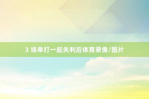 3 场单打一起失利后体育录像/图片
