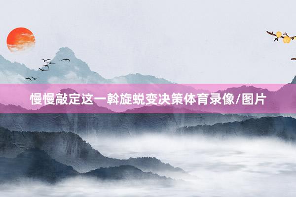 慢慢敲定这一斡旋蜕变决策体育录像/图片