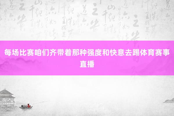 每场比赛咱们齐带着那种强度和快意去踢体育赛事直播