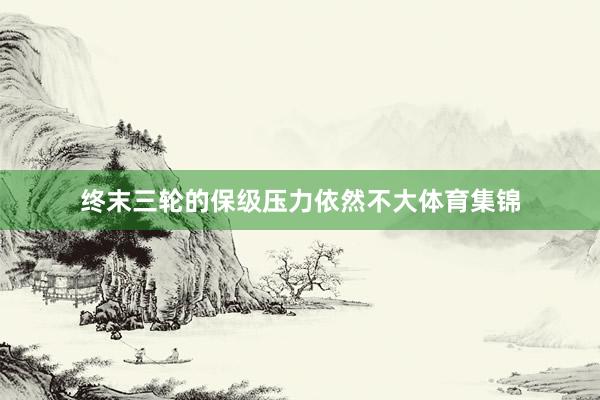 终末三轮的保级压力依然不大体育集锦