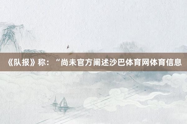 《队报》称：“尚未官方阐述沙巴体育网体育信息
