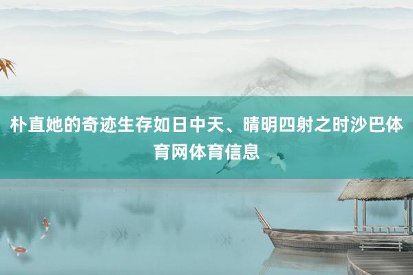 朴直她的奇迹生存如日中天、晴明四射之时沙巴体育网体育信息