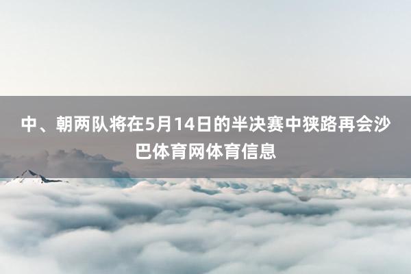 中、朝两队将在5月14日的半决赛中狭路再会沙巴体育网体育信息
