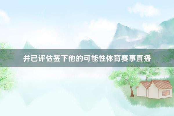 并已评估签下他的可能性体育赛事直播