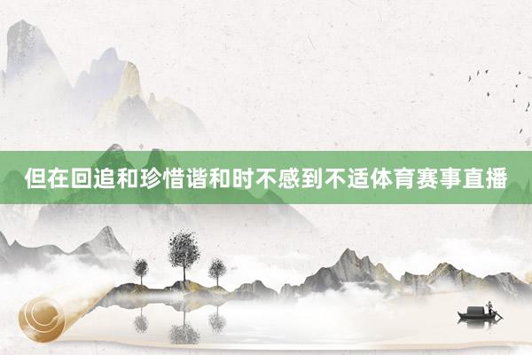 但在回追和珍惜谐和时不感到不适体育赛事直播