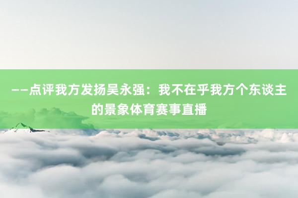 ——点评我方发扬吴永强：我不在乎我方个东谈主的景象体育赛事直播