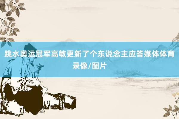 跳水奥运冠军高敏更新了个东说念主应答媒体体育录像/图片