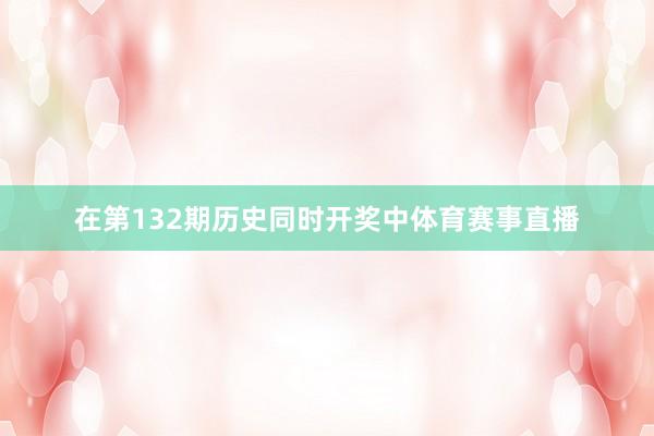 在第132期历史同时开奖中体育赛事直播