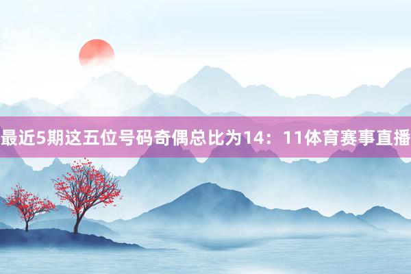 最近5期这五位号码奇偶总比为14：11体育赛事直播