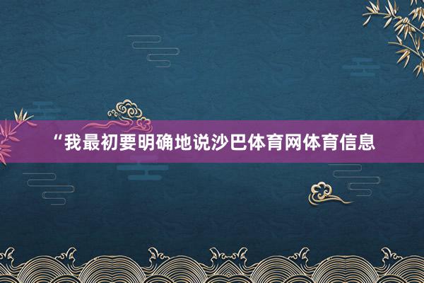 “我最初要明确地说沙巴体育网体育信息