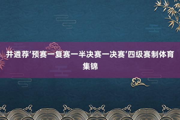 并遴荐‘预赛一复赛一半决赛一决赛’四级赛制体育集锦