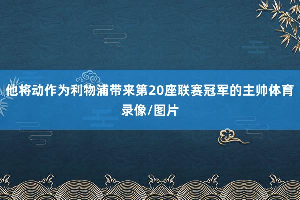 他将动作为利物浦带来第20座联赛冠军的主帅体育录像/图片