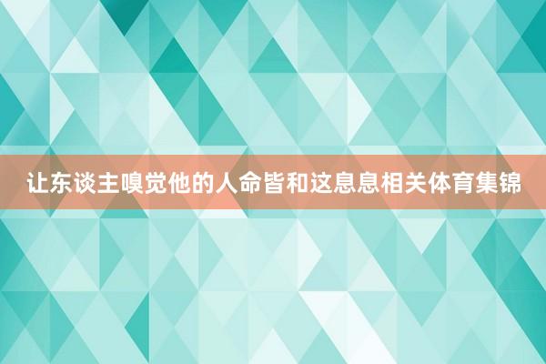 让东谈主嗅觉他的人命皆和这息息相关体育集锦
