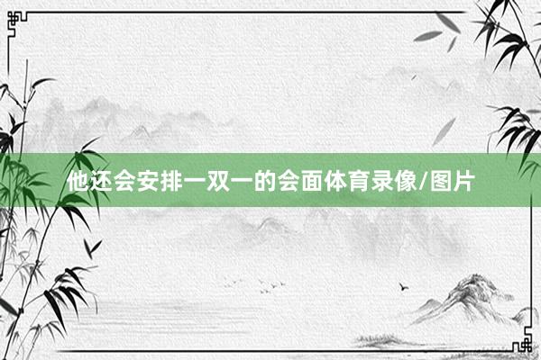 他还会安排一双一的会面体育录像/图片