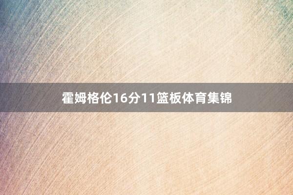 霍姆格伦16分11篮板体育集锦