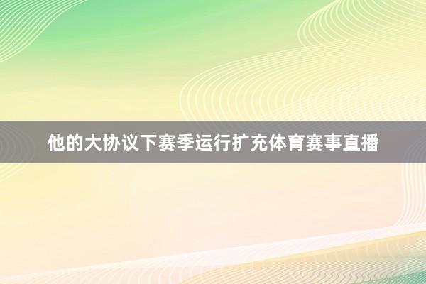 他的大协议下赛季运行扩充体育赛事直播