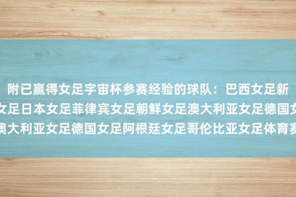 附已赢得女足宇宙杯参赛经验的球队：巴西女足新西兰女足中国女足韩国女足日本女足菲律宾女足朝鲜女足澳大利亚女足德国女足阿根廷女足哥伦比亚女足体育赛事直播