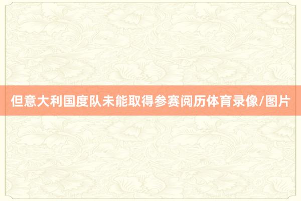但意大利国度队未能取得参赛阅历体育录像/图片