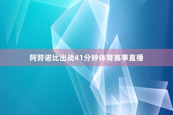 阿努诺比出战41分钟体育赛事直播