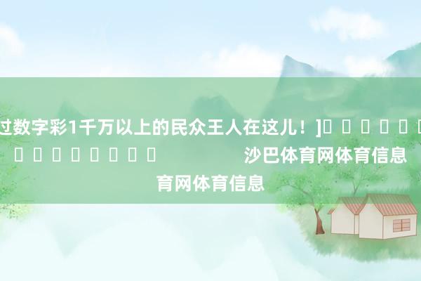 中过数字彩1千万以上的民众王人在这儿！]															                沙巴体育网体育信息