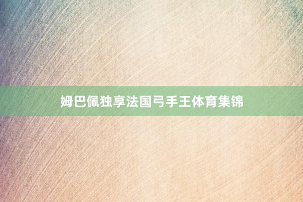 姆巴佩独享法国弓手王体育集锦