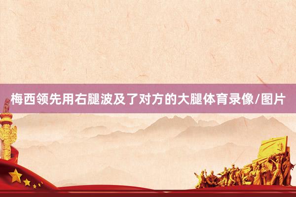梅西领先用右腿波及了对方的大腿体育录像/图片