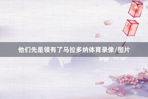 他们先是领有了马拉多纳体育录像/图片