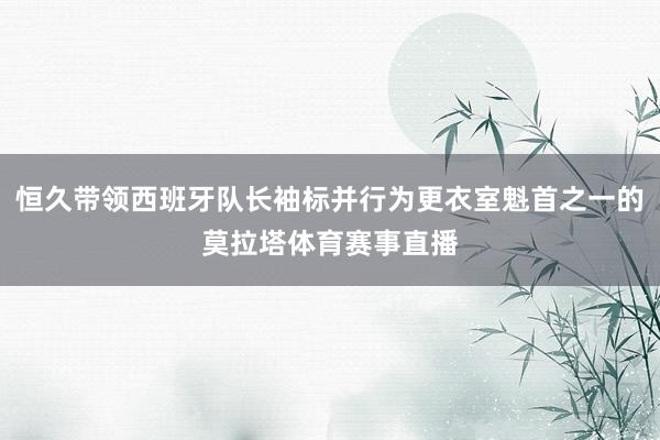恒久带领西班牙队长袖标并行为更衣室魁首之一的莫拉塔体育赛事直播