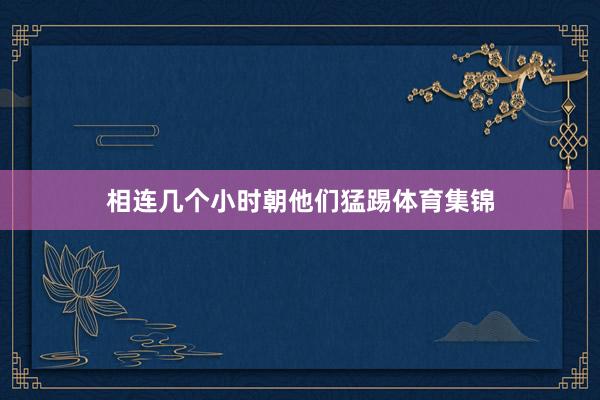 相连几个小时朝他们猛踢体育集锦