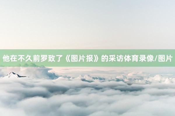 他在不久前罗致了《图片报》的采访体育录像/图片