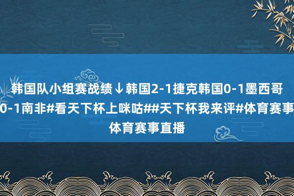 韩国队小组赛战绩↓韩国2-1捷克韩国0-1墨西哥韩国0-1南非#看天下杯上咪咕##天下杯我来评#体育赛事直播