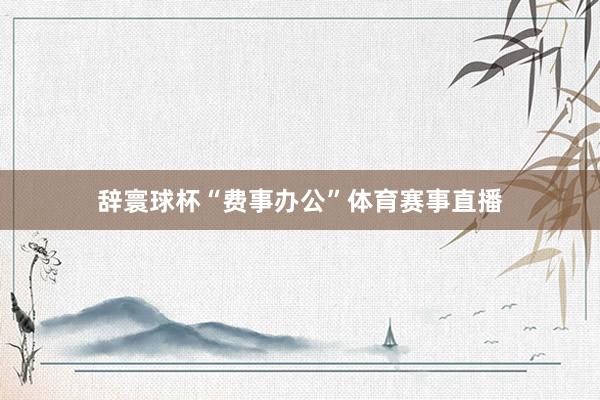 辞寰球杯“费事办公”体育赛事直播