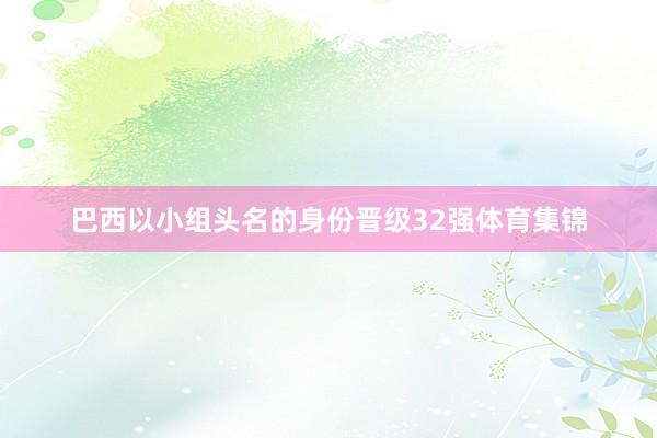 巴西以小组头名的身份晋级32强体育集锦